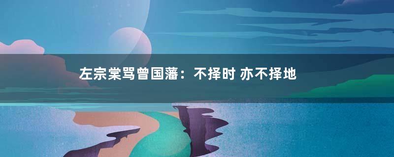 左宗棠骂曾国藩：不择时 亦不择地